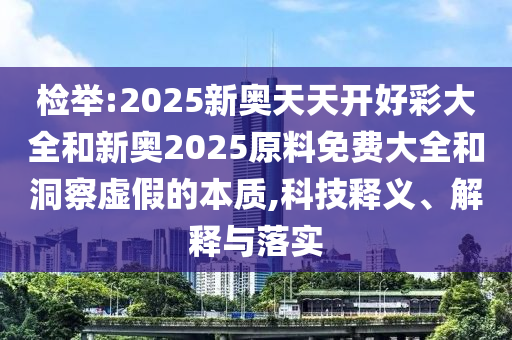 检举:2025新奥天天开好彩大全和新奥2025原料免费大全和洞察虚假的本质,科技释义、解释与落实
