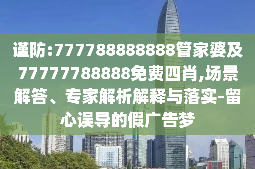 谨防:777788888888管家婆及77777788888免费四肖,场景解答、专家解析解释与落实-留心误导的假广告梦