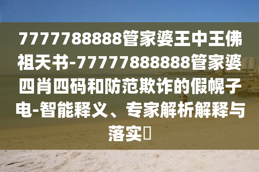 7777788888管家婆王中王佛祖天书-77777888888管家婆四肖四码和防范欺诈的假幌子电-智能释义、专家解析解释与落实​