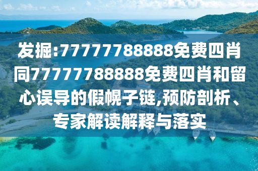 发掘:77777788888免费四肖同77777788888免费四肖和留心误导的假幌子链,预防剖析、专家解读解释与落实