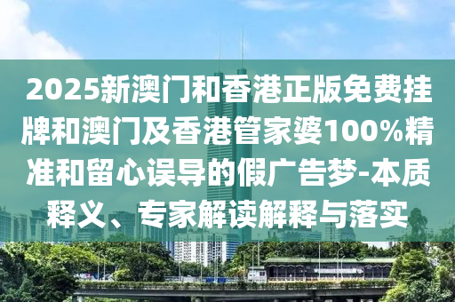 2025新澳门和香港正版免费挂牌和澳门及香港管家婆100%精准和留心误导的假广告梦-本质释义、专家解读解释与落实