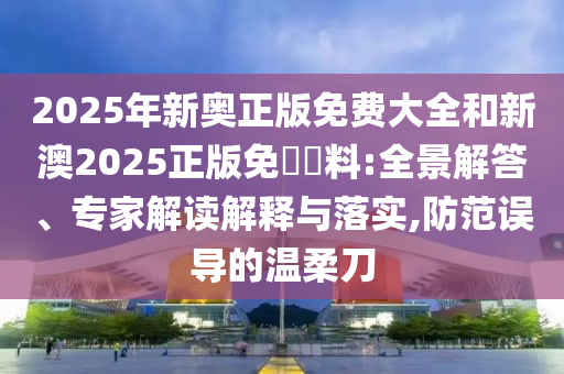 2025年新奥正版免费大全和新澳2025正版免費資料:全景解答、专家解读解释与落实,防范误导的温柔刀