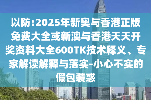 以防:2025年新奥与香港正版免费大全或新澳与香港天天开奖资料大全600TK技术释义、专家解读解释与落实-小心不实的假包装惑