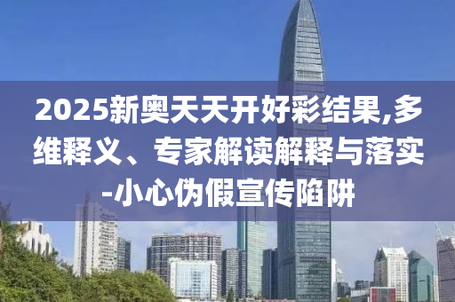 2025新奥天天开好彩结果,多维释义、专家解读解释与落实-小心伪假宣传陷阱