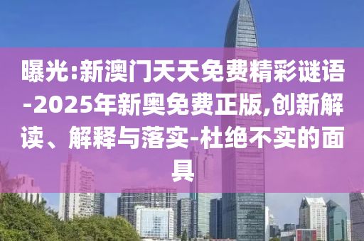 曝光:新澳门天天免费精彩谜语-2025年新奥免费正版,创新解读、解释与落实-杜绝不实的面具
