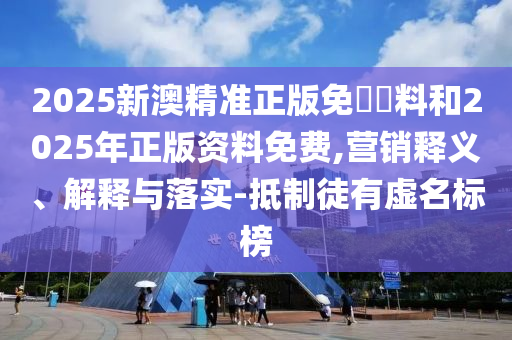 2025新澳精准正版免費資料和2025年正版资料免费,营销释义、解释与落实-抵制徒有虚名标榜