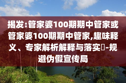 揭发:管家婆100期期中管家或管家婆100期期中管家,趣味释义、专家解析解释与落实​-规避伪假宣传局