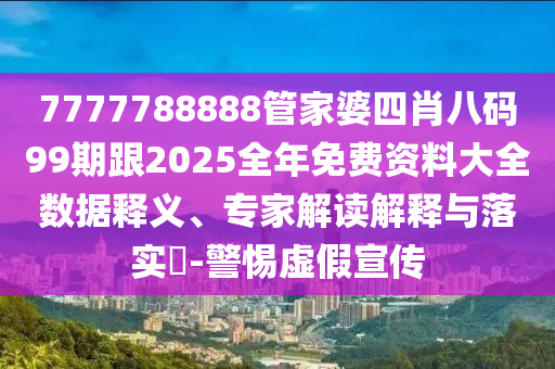 7777788888管家婆四肖八码99期跟2025全年免费资料大全数据释义、专家解读解释与落实​-警惕虚假宣传