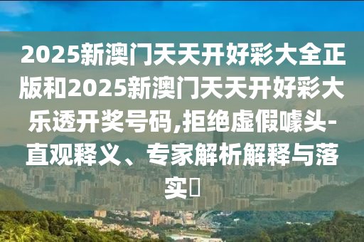 2025新澳门天天开好彩大全正版和2025新澳门天天开好彩大乐透开奖号码,拒绝虚假噱头-直观释义、专家解析解释与落实​