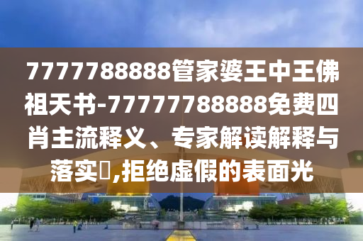 7777788888管家婆王中王佛祖天书-77777788888免费四肖主流释义、专家解读解释与落实​,拒绝虚假的表面光