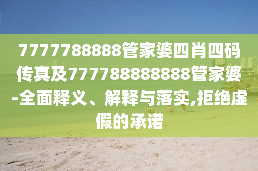 7777788888管家婆四肖四码传真及777788888888管家婆-全面释义、解释与落实,拒绝虚假的承诺
