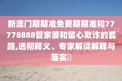 新澳门期期准免费期期准和77778888管家婆和留心欺诈的套路,透彻释义、专家解读解释与落实​
