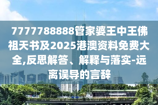 7777788888管家婆王中王佛祖天书及2025港澳资料免费大全,反思解答、解释与落实-远离误导的言辞