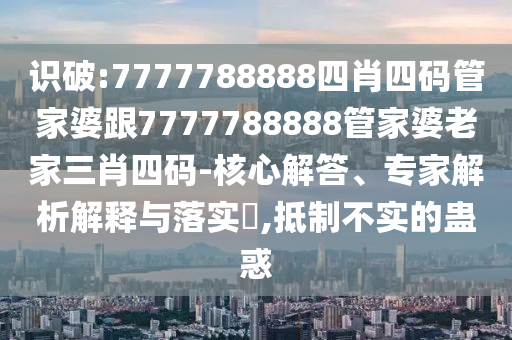 识破:7777788888四肖四码管家婆跟7777788888管家婆老家三肖四码-核心解答、专家解析解释与落实​,抵制不实的蛊惑