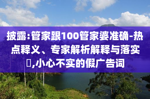 披露:管家跟100管家婆准确-热点释义、专家解析解释与落实​,小心不实的假广告词