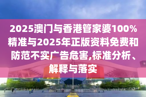 2025澳门与香港管家婆100%精准与2025年正版资料免费和防范不实广告危害,标准分析、解释与落实