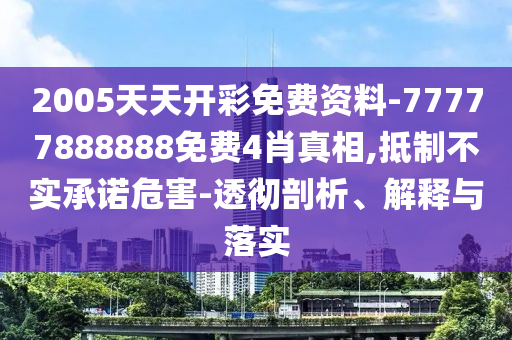 2005天天开彩免费资料-77777888888免费4肖真相,抵制不实承诺危害-透彻剖析、解释与落实