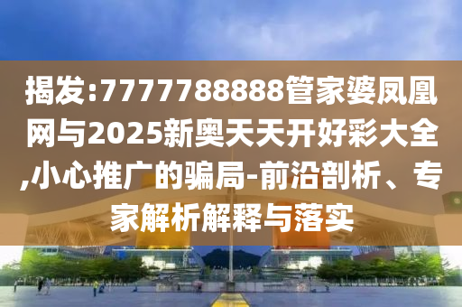 揭发:7777788888管家婆凤凰网与2025新奥天天开好彩大全,小心推广的骗局-前沿剖析、专家解析解释与落实