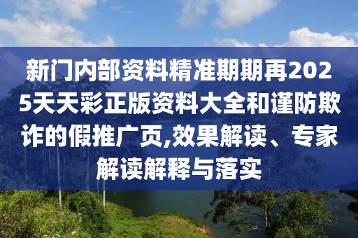 新门内部资料精准期期再2025天天彩正版资料大全和谨防欺诈的假推广页,效果解读、专家解读解释与落实