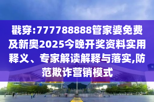 戳穿:777788888管家婆免费及新奥2025今晚开奖资料实用释义、专家解读解释与落实,防范欺诈营销模式
