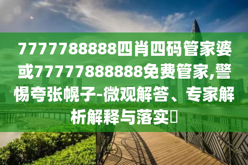 7777788888四肖四码管家婆或77777888888免费管家,警惕夸张幌子-微观解答、专家解析解释与落实​