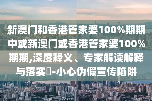 新澳门和香港管家婆100%期期中或新澳门或香港管家婆100%期期,深度释义、专家解读解释与落实​-小心伪假宣传陷阱