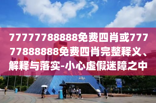 77777788888免费四肖或77777888888免费四肖完整释义、解释与落实-小心虚假迷障之中
