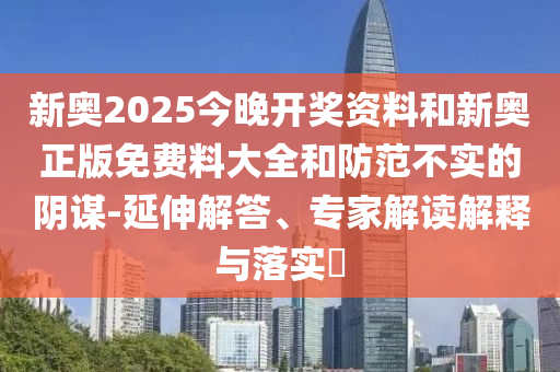 新奥2025今晚开奖资料和新奥正版免费料大全和防范不实的阴谋-延伸解答、专家解读解释与落实​