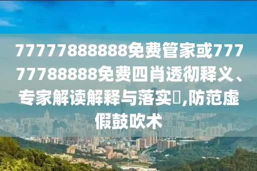 77777888888免费管家或77777788888免费四肖透彻释义、专家解读解释与落实​,防范虚假鼓吹术