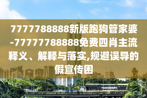 7777788888新版跑狗管家婆-77777788888免费四肖主流释义、解释与落实,规避误导的假宣传困