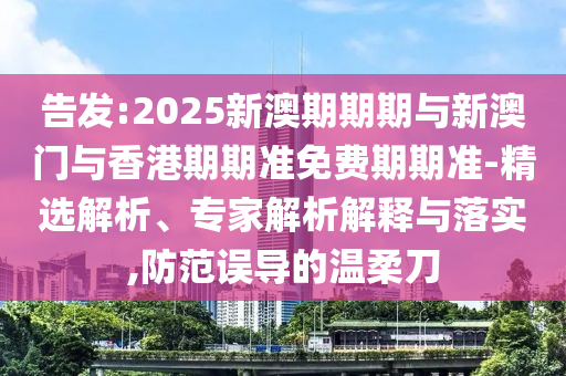 告发:2025新澳期期期与新澳门与香港期期准免费期期准-精选解析、专家解析解释与落实,防范误导的温柔刀