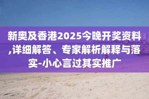 新奥及香港2025今晚开奖资料,详细解答、专家解析解释与落实-小心言过其实推广