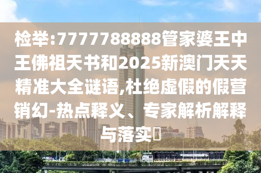 检举:7777788888管家婆王中王佛祖天书和2025新澳门天天精准大全谜语,杜绝虚假的假营销幻-热点释义、专家解析解释与落实​