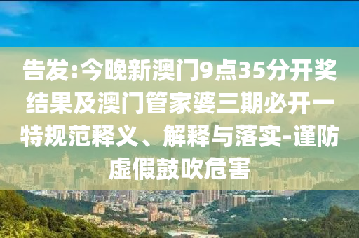 告发:今晚新澳门9点35分开奖结果及澳门管家婆三期必开一特规范释义、解释与落实-谨防虚假鼓吹危害