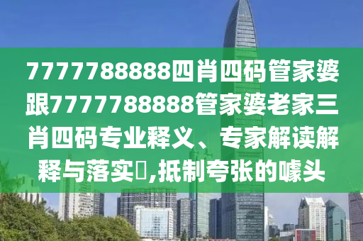 7777788888四肖四码管家婆跟7777788888管家婆老家三肖四码专业释义、专家解读解释与落实​,抵制夸张的噱头