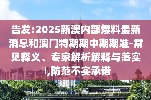 告发:2025新澳内部爆料最新消息和澳门特期期中期期准-常见释义、专家解析解释与落实​,防范不实承诺