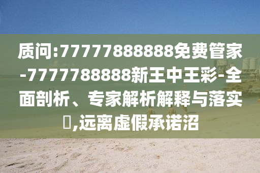 质问:77777888888免费管家-7777788888新王中王彩-全面剖析、专家解析解释与落实​,远离虚假承诺沼