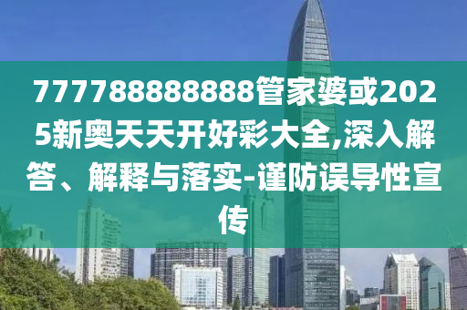 777788888888管家婆或2025新奥天天开好彩大全,深入解答、解释与落实-谨防误导性宣传