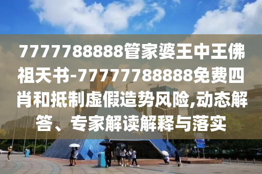 7777788888管家婆王中王佛祖天书-77777788888免费四肖和抵制虚假造势风险,动态解答、专家解读解释与落实