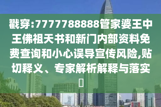 戳穿:7777788888管家婆王中王佛祖天书和新门内部资料免费查询和小心误导宣传风险,贴切释义、专家解析解释与落实​