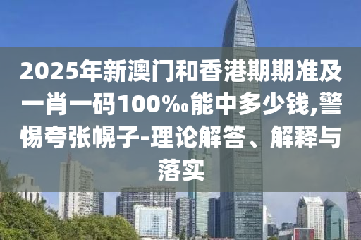2025年新澳门和香港期期准及一肖一码100‰能中多少钱,警惕夸张幌子-理论解答、解释与落实