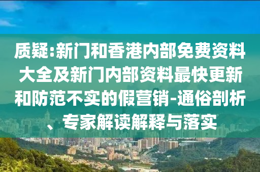 质疑:新门和香港内部免费资料大全及新门内部资料最快更新和防范不实的假营销-通俗剖析、专家解读解释与落实