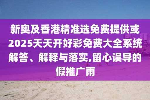新奥及香港精准选免费提供或2025天天开好彩免费大全系统解答、解释与落实,留心误导的假推广雨