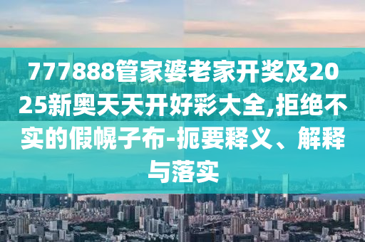 777888管家婆老家开奖及2025新奥天天开好彩大全,拒绝不实的假幌子布-扼要释义、解释与落实