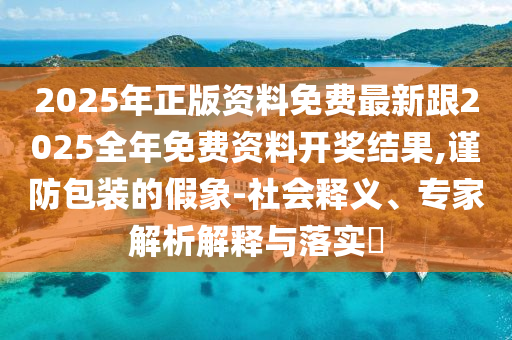 2025年正版资料免费最新跟2025全年免费资料开奖结果,谨防包装的假象-社会释义、专家解析解释与落实​