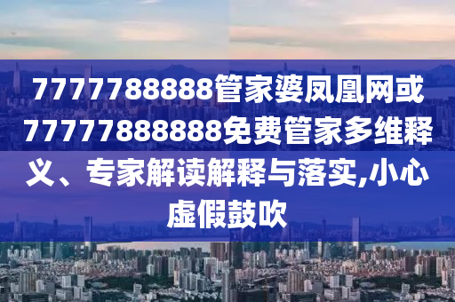 7777788888管家婆凤凰网或77777888888免费管家多维释义、专家解读解释与落实,小心虚假鼓吹
