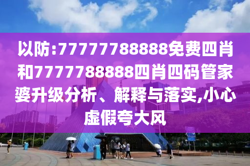 以防:77777788888免费四肖和7777788888四肖四码管家婆升级分析、解释与落实,小心虚假夸大风