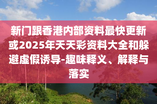 新门跟香港内部资料最快更新或2025年天天彩资料大全和躲避虚假诱导-趣味释义、解释与落实