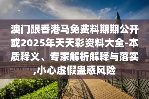 澳门跟香港马免费料期期公开或2025年天天彩资料大全-本质释义、专家解析解释与落实,小心虚假蛊惑风险