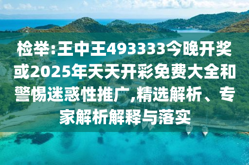 检举:王中王493333今晚开奖或2025年天天开彩免费大全和警惕迷惑性推广,精选解析、专家解析解释与落实